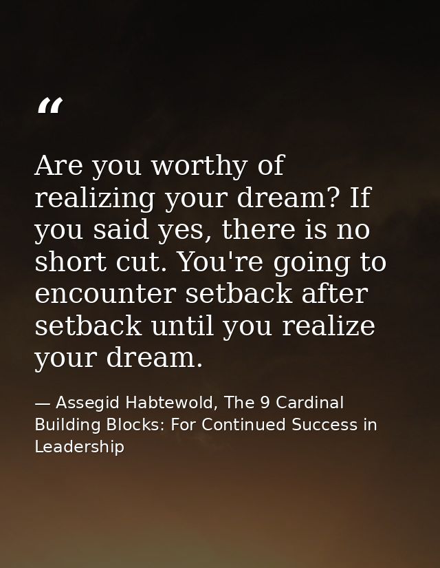 Are you worthy of realizing your dream? If you said yes, there is no short cut. You're going to encounter setback after  — Assegid Habtewold, The 9 Cardinal Building Blocks: For Continued Success in Leadership