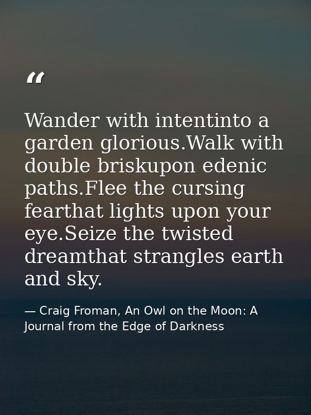 Wander with intentinto a garden glorious.Walk with double briskupon edenic paths.Flee the cursing fearthat lights upon y — Craig Froman, An Owl on the Moon: A Journal from the Edge of Darkness