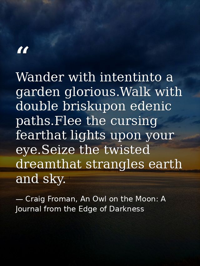 Wander with intentinto a garden glorious.Walk with double briskupon edenic paths.Flee the cursing fearthat lights upon y — Craig Froman, An Owl on the Moon: A Journal from the Edge of Darkness
