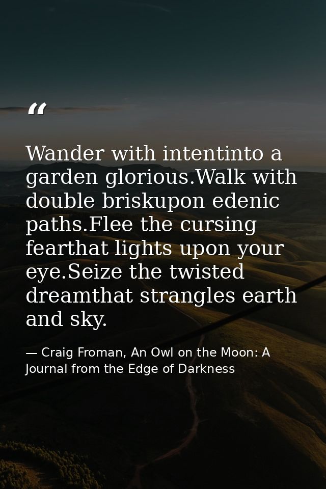 Wander with intentinto a garden glorious.Walk with double briskupon edenic paths.Flee the cursing fearthat lights upon y — Craig Froman, An Owl on the Moon: A Journal from the Edge of Darkness