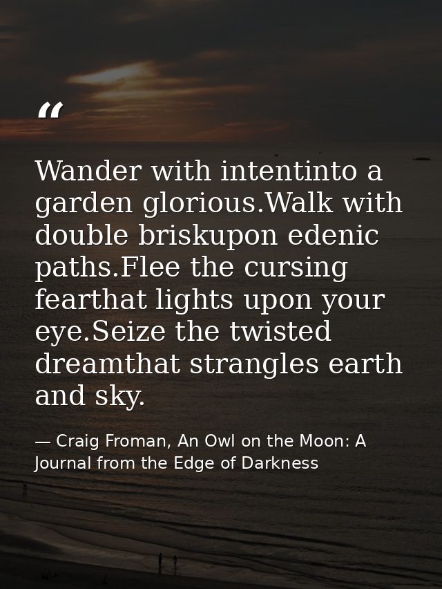 Wander with intentinto a garden glorious.Walk with double briskupon edenic paths.Flee the cursing fearthat lights upon y — Craig Froman, An Owl on the Moon: A Journal from the Edge of Darkness