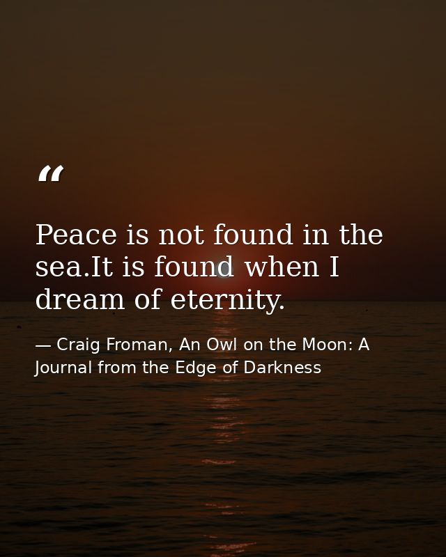 Peace is not found in the sea.It is found when I dream of eternity. — Craig Froman, An Owl on the Moon: A Journal from the Edge of Darkness