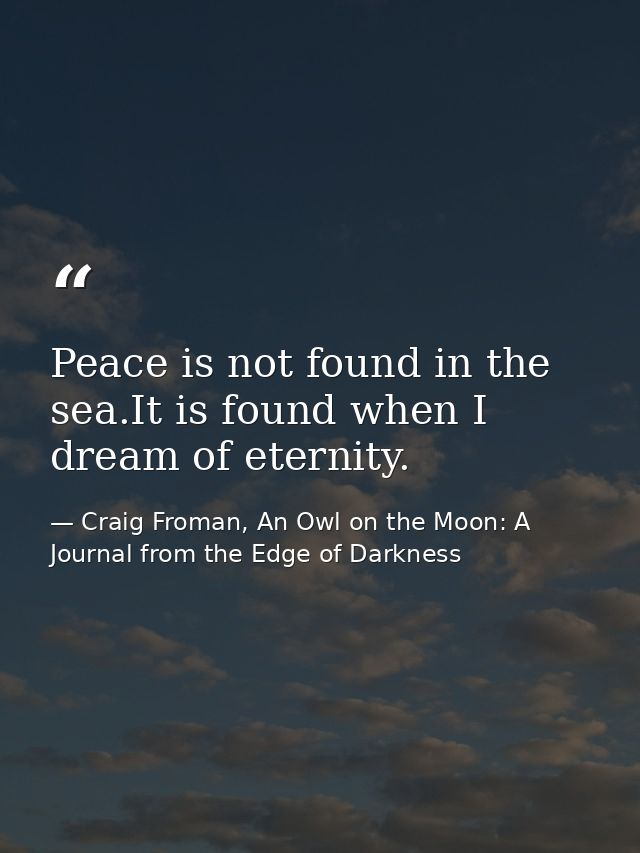 Peace is not found in the sea.It is found when I dream of eternity. — Craig Froman, An Owl on the Moon: A Journal from the Edge of Darkness