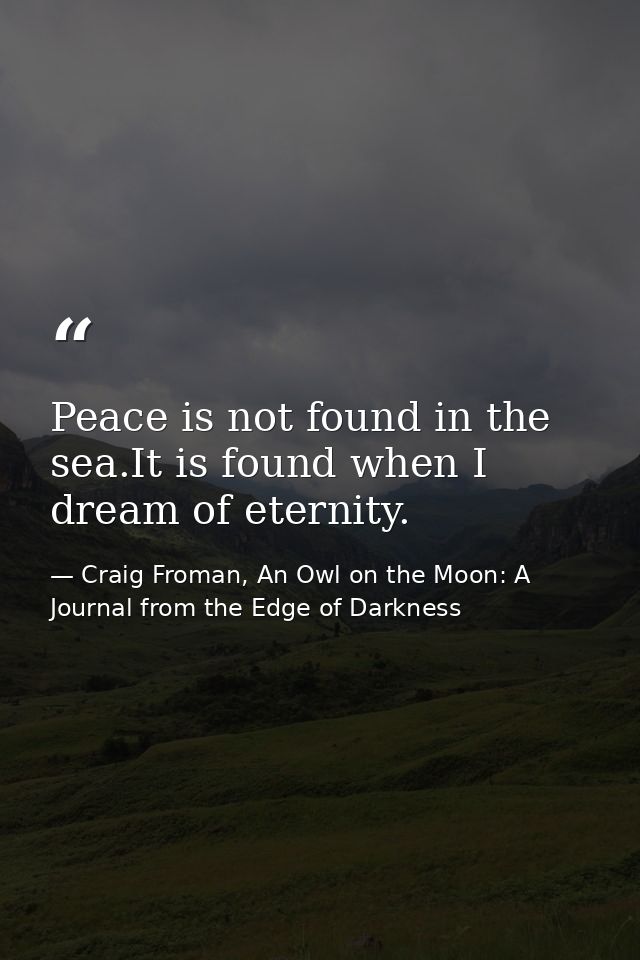 Peace is not found in the sea.It is found when I dream of eternity. — Craig Froman, An Owl on the Moon: A Journal from the Edge of Darkness