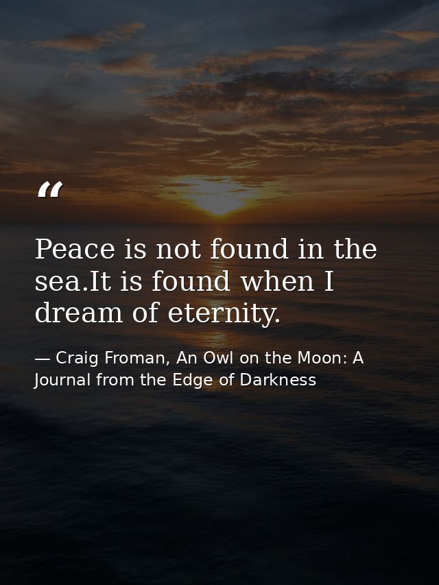 Peace is not found in the sea.It is found when I dream of eternity. — Craig Froman, An Owl on the Moon: A Journal from the Edge of Darkness
