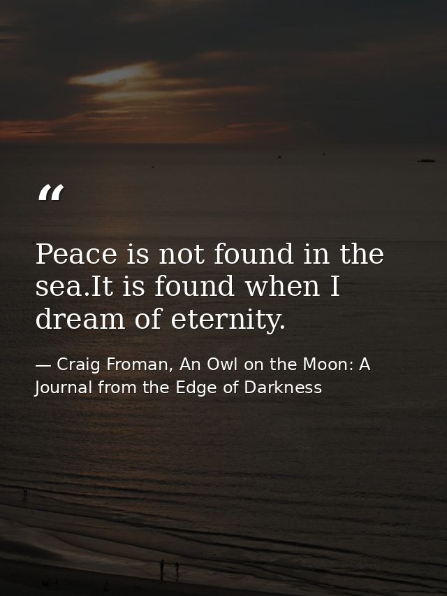 Peace is not found in the sea.It is found when I dream of eternity. — Craig Froman, An Owl on the Moon: A Journal from the Edge of Darkness