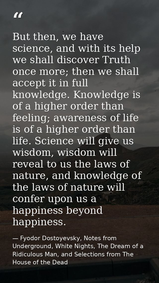 But then, we have science, and with its help we shall discover Truth once more; then we shall accept it in full knowledg — Fyodor Dostoyevsky, Notes from Underground, White Nights, The Dream of a Ridiculous Man, and Selections from The House of the Dead