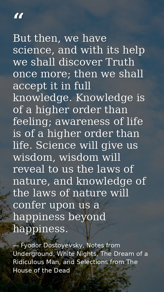 But then, we have science, and with its help we shall discover Truth once more; then we shall accept it in full knowledg — Fyodor Dostoyevsky, Notes from Underground, White Nights, The Dream of a Ridiculous Man, and Selections from The House of the Dead