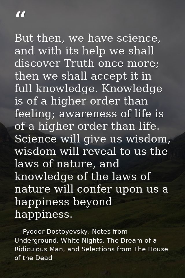 But then, we have science, and with its help we shall discover Truth once more; then we shall accept it in full knowledg — Fyodor Dostoyevsky, Notes from Underground, White Nights, The Dream of a Ridiculous Man, and Selections from The House of the Dead