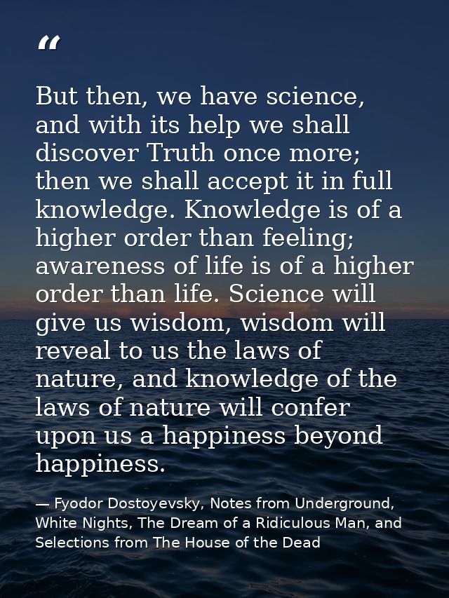 But then, we have science, and with its help we shall discover Truth once more; then we shall accept it in full knowledg — Fyodor Dostoyevsky, Notes from Underground, White Nights, The Dream of a Ridiculous Man, and Selections from The House of the Dead