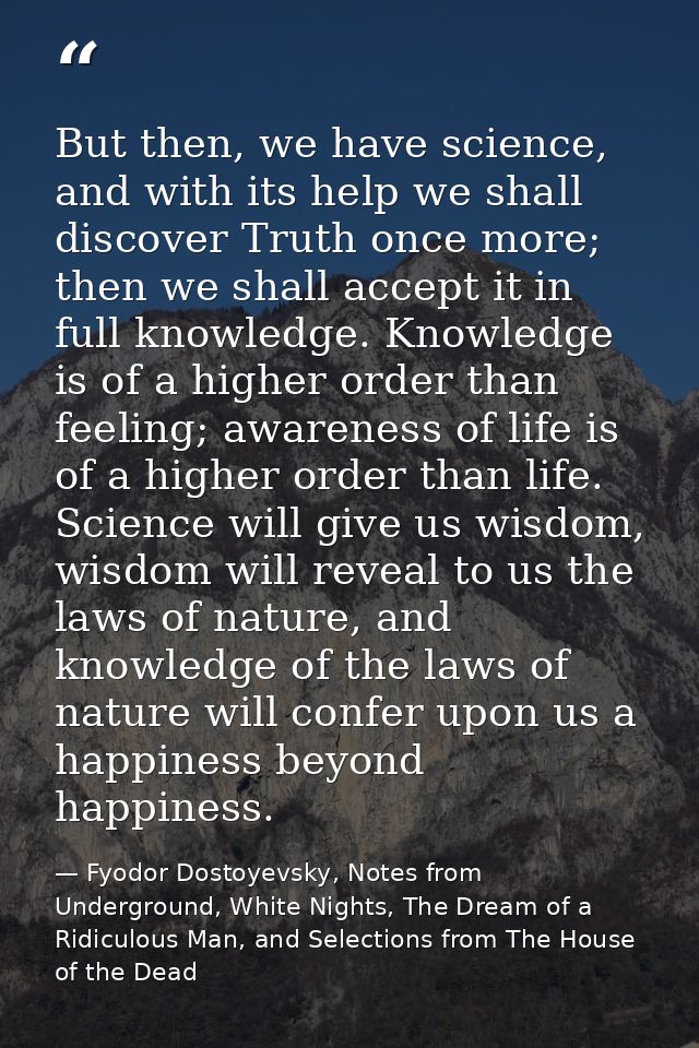 But then, we have science, and with its help we shall discover Truth once more; then we shall accept it in full knowledg — Fyodor Dostoyevsky, Notes from Underground, White Nights, The Dream of a Ridiculous Man, and Selections from The House of the Dead