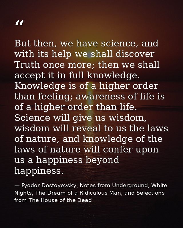 But then, we have science, and with its help we shall discover Truth once more; then we shall accept it in full knowledg — Fyodor Dostoyevsky, Notes from Underground, White Nights, The Dream of a Ridiculous Man, and Selections from The House of the Dead