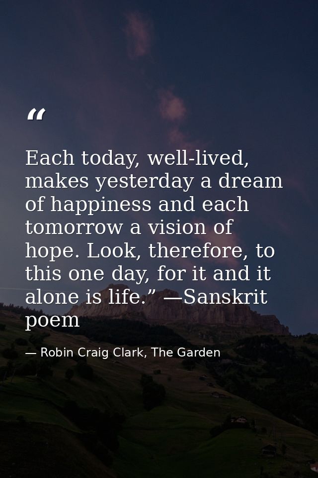 Each today, well-lived, makes yesterday a dream of happiness and each tomorrow a vision of hope. Look, therefore, to thi — Robin Craig Clark, The Garden