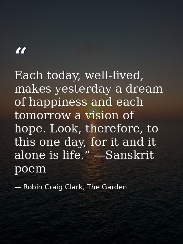 Each today, well-lived, makes yesterday a dream of happiness and each tomorrow a vision of hope. Look, therefore, to thi — Robin Craig Clark, The Garden