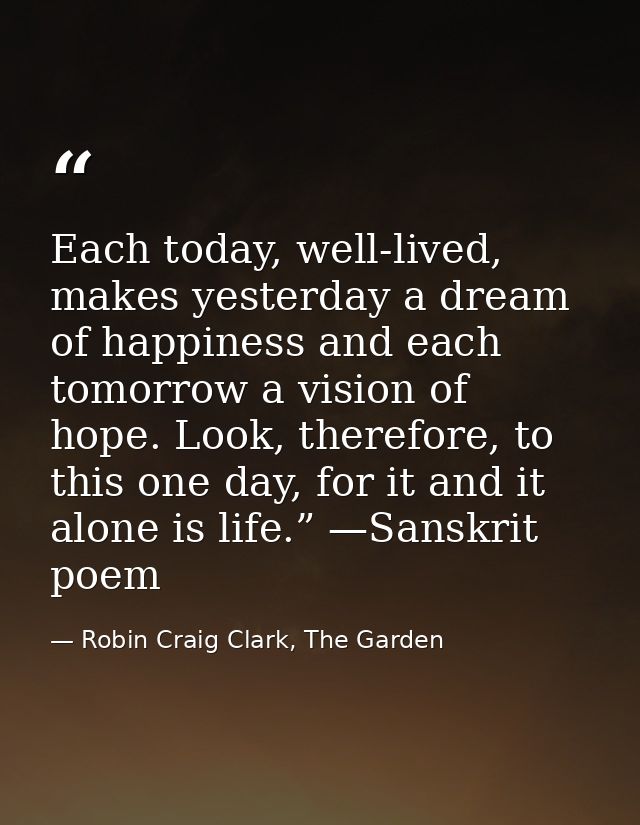 Each today, well-lived, makes yesterday a dream of happiness and each tomorrow a vision of hope. Look, therefore, to thi — Robin Craig Clark, The Garden