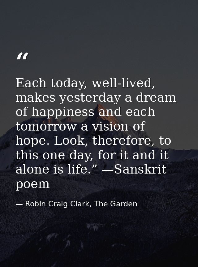 Each today, well-lived, makes yesterday a dream of happiness and each tomorrow a vision of hope. Look, therefore, to thi — Robin Craig Clark, The Garden