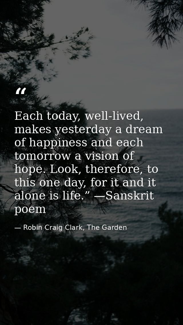 Each today, well-lived, makes yesterday a dream of happiness and each tomorrow a vision of hope. Look, therefore, to thi — Robin Craig Clark, The Garden