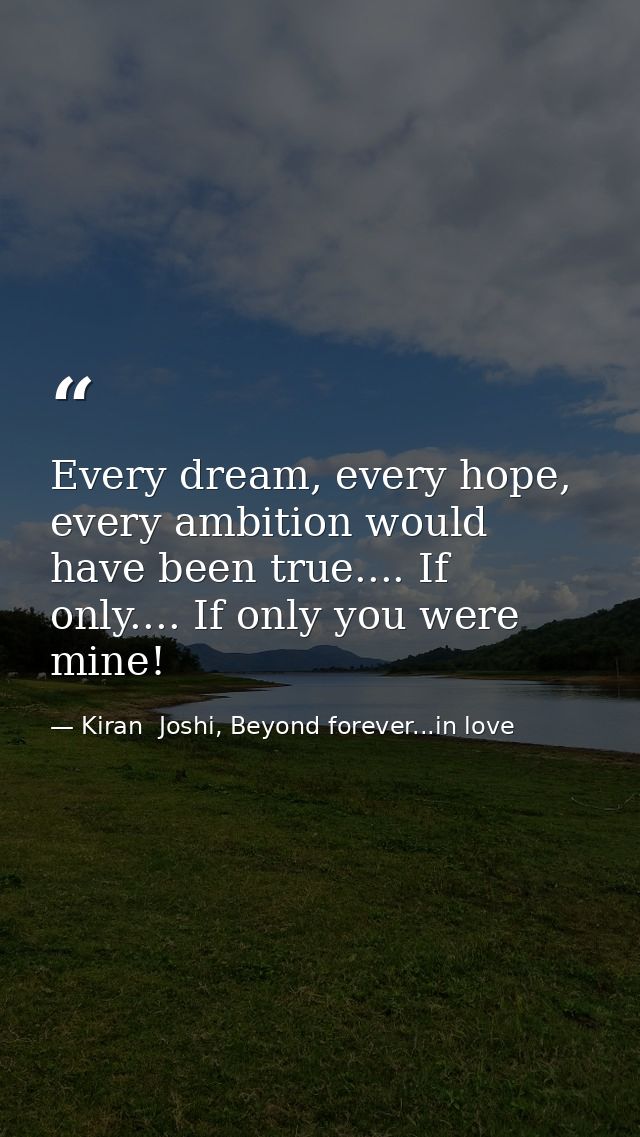 Every dream, every hope, every ambition would have been true.... If only.... If only you were mine! — Kiran  Joshi, Beyond forever...in love