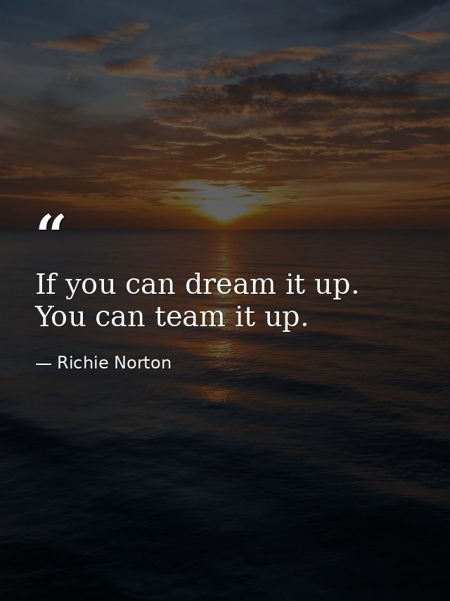 If you can dream it up. You can team it up. — Richie Norton