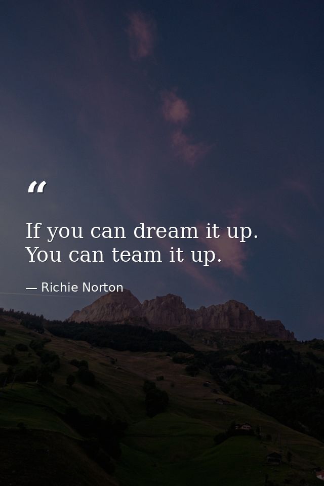 If you can dream it up. You can team it up. — Richie Norton