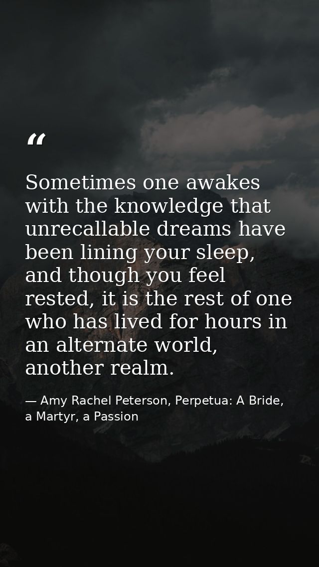 Sometimes one awakes with the knowledge that unrecallable dreams have been lining your sleep, and though you feel rested — Amy Rachel Peterson, Perpetua: A Bride, a Martyr, a Passion