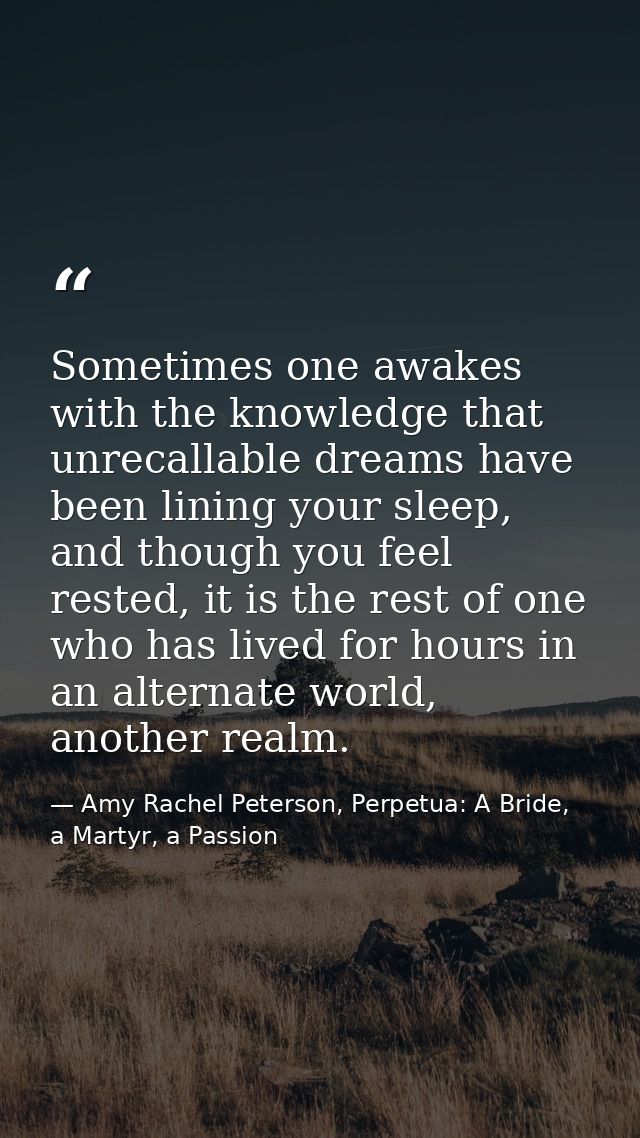 Sometimes one awakes with the knowledge that unrecallable dreams have been lining your sleep, and though you feel rested — Amy Rachel Peterson, Perpetua: A Bride, a Martyr, a Passion