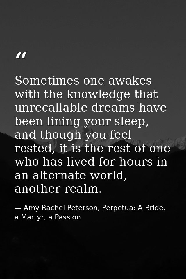 Sometimes one awakes with the knowledge that unrecallable dreams have been lining your sleep, and though you feel rested — Amy Rachel Peterson, Perpetua: A Bride, a Martyr, a Passion