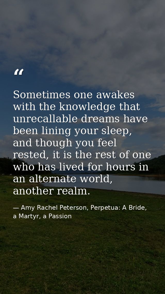 Sometimes one awakes with the knowledge that unrecallable dreams have been lining your sleep, and though you feel rested — Amy Rachel Peterson, Perpetua: A Bride, a Martyr, a Passion