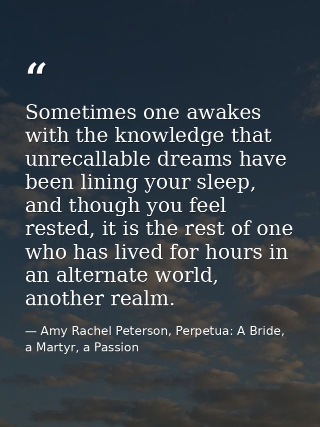 Sometimes one awakes with the knowledge that unrecallable dreams have been lining your sleep, and though you feel rested — Amy Rachel Peterson, Perpetua: A Bride, a Martyr, a Passion