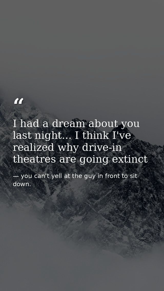 I had a dream about you last night... I think I've realized why drive-in theatres are going extinct — you can't yell at the guy in front to sit down.