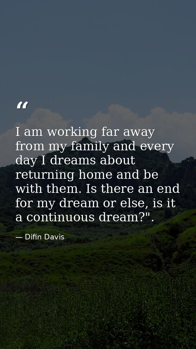 I am working far away from my family and every day I dreams about returning home and be with them. Is there an end for m — Difin Davis