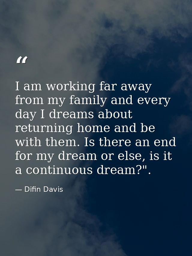 I am working far away from my family and every day I dreams about returning home and be with them. Is there an end for m — Difin Davis