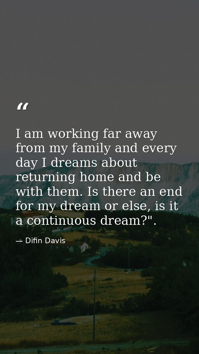 I am working far away from my family and every day I dreams about returning home and be with them. Is there an end for m — Difin Davis