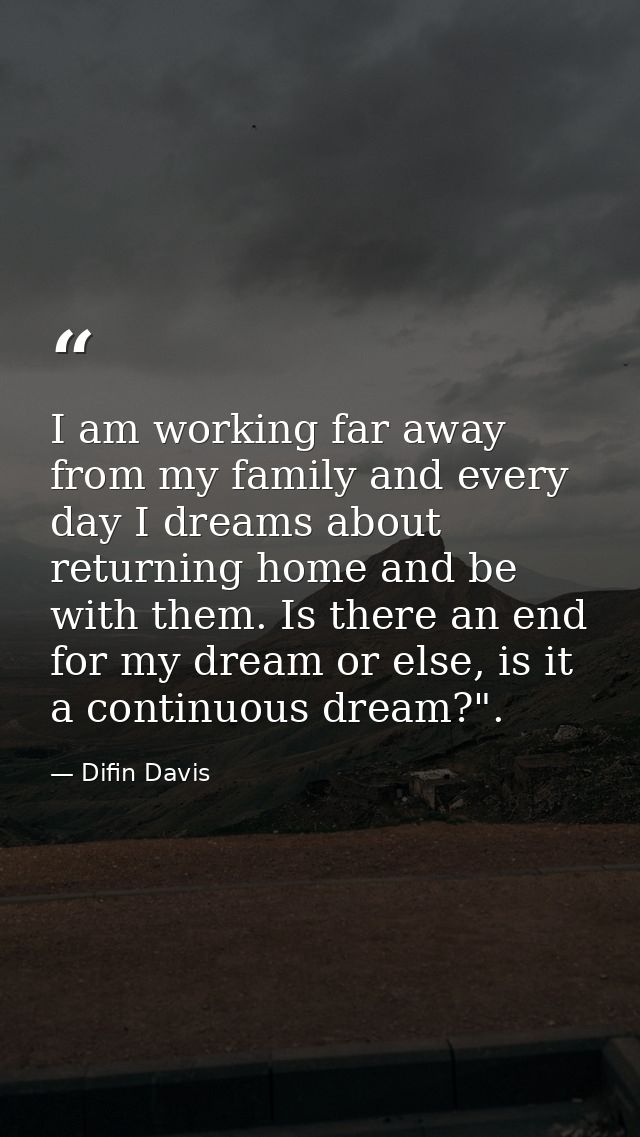 I am working far away from my family and every day I dreams about returning home and be with them. Is there an end for m — Difin Davis