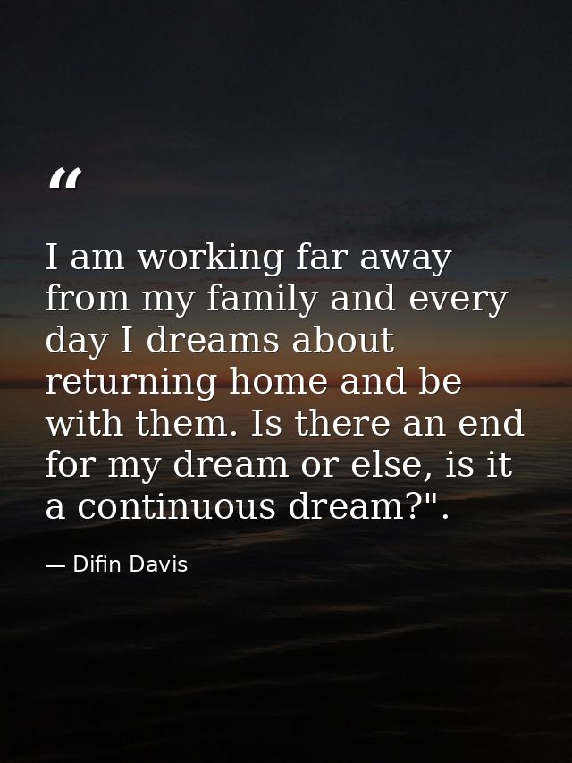 I am working far away from my family and every day I dreams about returning home and be with them. Is there an end for m — Difin Davis