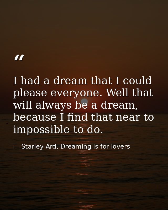 I had a dream that I could please everyone. Well that will always be a dream, because I find that near to impossible to  — Starley Ard, Dreaming is for lovers