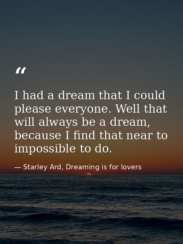 I had a dream that I could please everyone. Well that will always be a dream, because I find that near to impossible to  — Starley Ard, Dreaming is for lovers