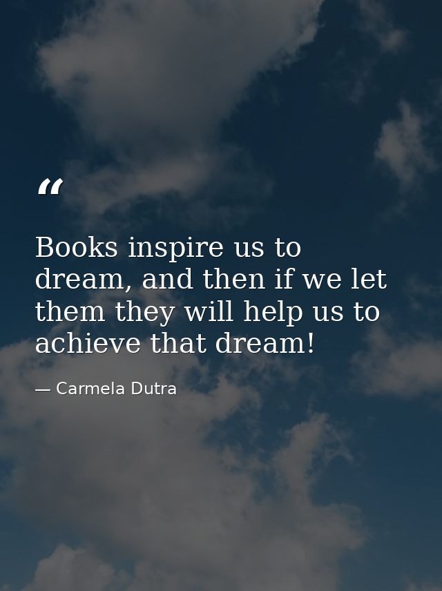 Books inspire us to dream, and then if we let them they will help us to achieve that dream! — Carmela Dutra