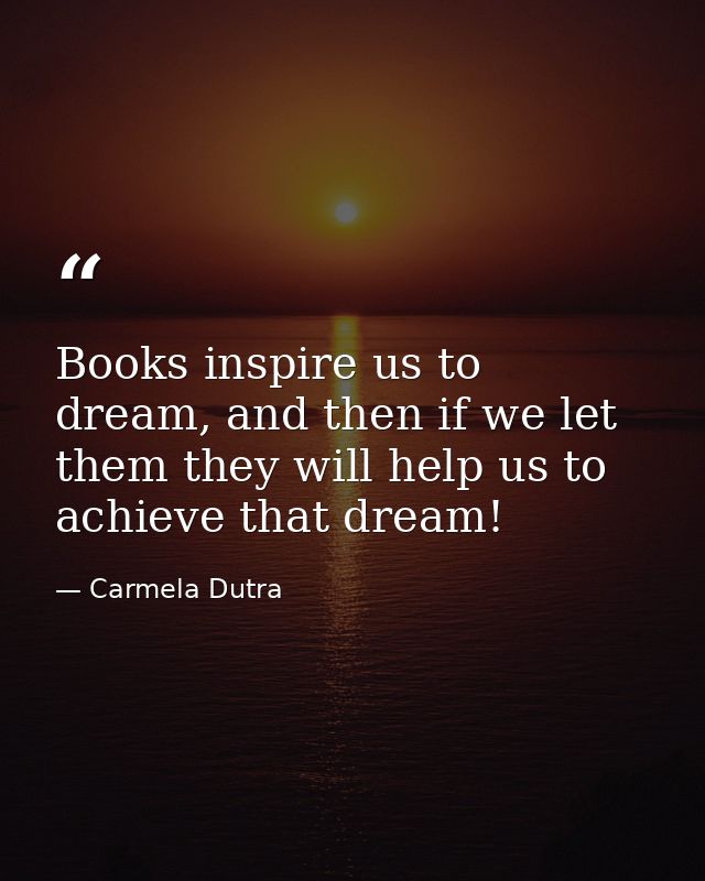 Books inspire us to dream, and then if we let them they will help us to achieve that dream! — Carmela Dutra
