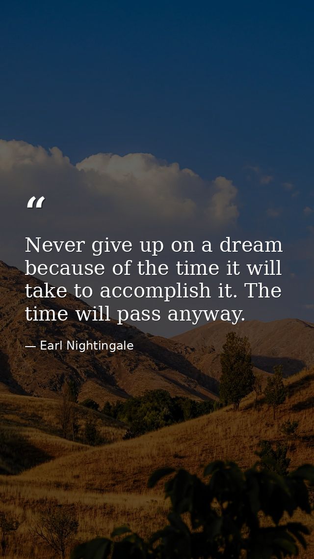 Never give up on a dream because of the time it will take to accomplish it. The time will pass anyway. — Earl Nightingale
