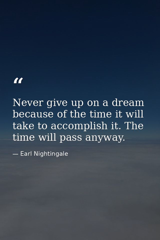 Never give up on a dream because of the time it will take to accomplish it. The time will pass anyway. — Earl Nightingale