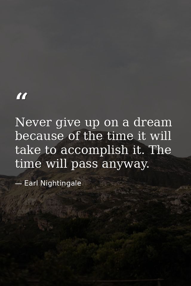 Never give up on a dream because of the time it will take to accomplish it. The time will pass anyway. — Earl Nightingale