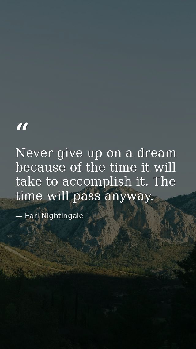 Never give up on a dream because of the time it will take to accomplish it. The time will pass anyway. — Earl Nightingale