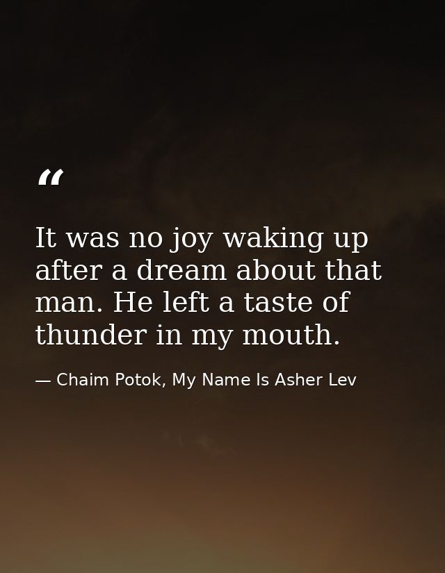 It was no joy waking up after a dream about that man. He left a taste of thunder in my mouth. — Chaim Potok, My Name Is Asher Lev