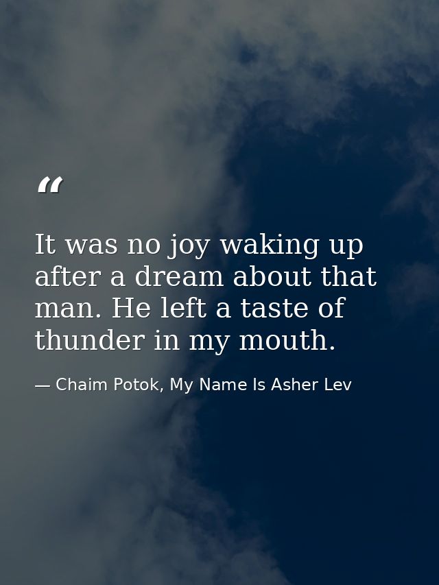 It was no joy waking up after a dream about that man. He left a taste of thunder in my mouth. — Chaim Potok, My Name Is Asher Lev