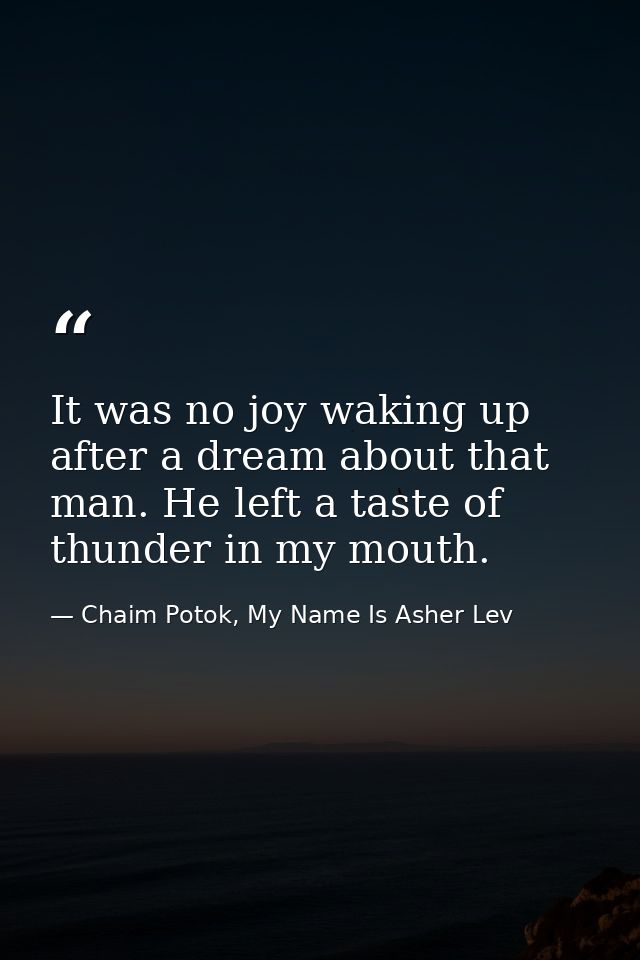 It was no joy waking up after a dream about that man. He left a taste of thunder in my mouth. — Chaim Potok, My Name Is Asher Lev