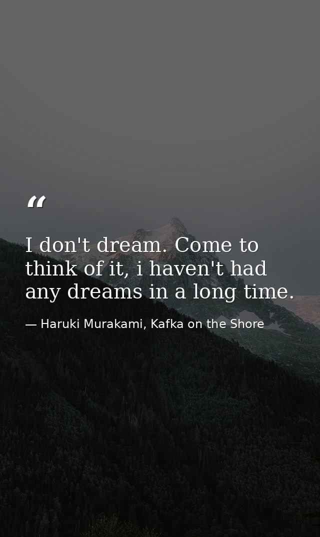 I don't dream. Come to think of it, i haven't had any dreams in a long time. — Haruki Murakami, Kafka on the Shore