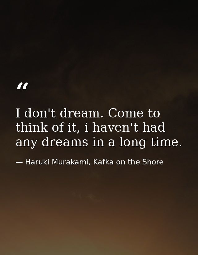 I don't dream. Come to think of it, i haven't had any dreams in a long time. — Haruki Murakami, Kafka on the Shore