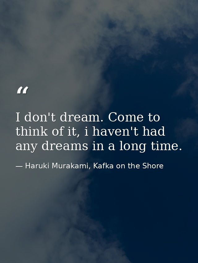 I don't dream. Come to think of it, i haven't had any dreams in a long time. — Haruki Murakami, Kafka on the Shore