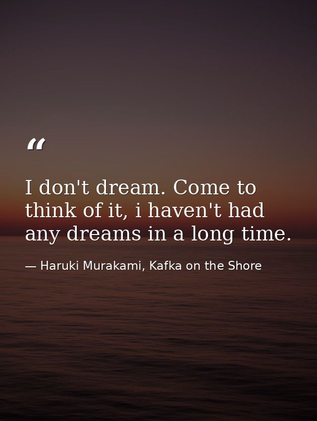 I don't dream. Come to think of it, i haven't had any dreams in a long time. — Haruki Murakami, Kafka on the Shore